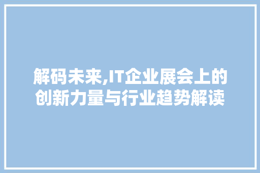 解码未来,IT企业展会上的创新力量与行业趋势解读
