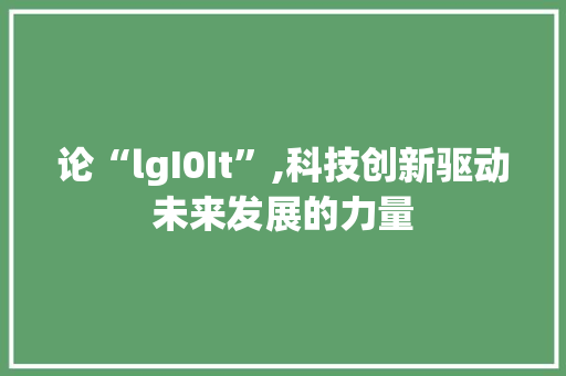 论“lgI0It”,科技创新驱动未来发展的力量