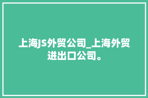 上海JS外贸公司_上海外贸进出口公司。 上海JS外贸公司_上海外贸进出口公司。 网站建设公司