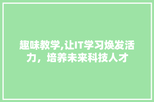 趣味教学,让IT学习焕发活力，培养未来科技人才