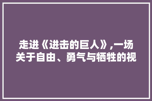 走进《进击的巨人》,一场关于自由、勇气与牺牲的视觉盛宴