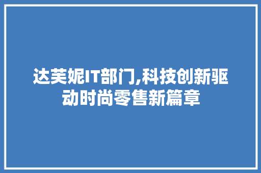 达芙妮IT部门,科技创新驱动时尚零售新篇章 必应SEO