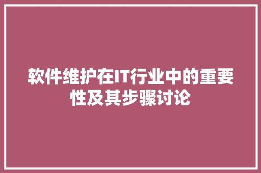 软件维护在IT行业中的重要性及其步骤讨论
