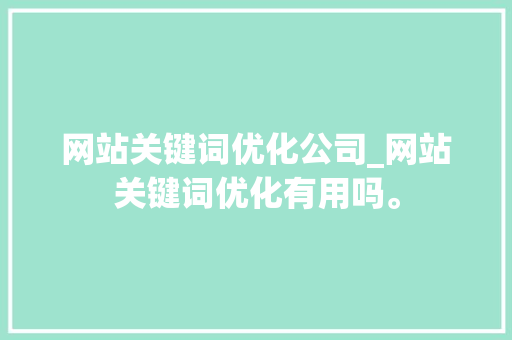 网站关键词优化公司_网站关键词优化有用吗。 网站关键词优化公司_网站关键词优化有用吗。 SEO关键词