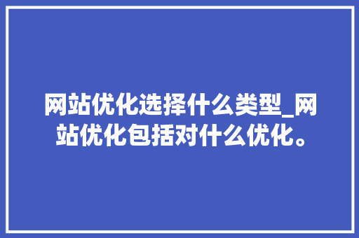 网站优化选择什么类型_网站优化包括对什么优化。 网站优化选择什么类型_网站优化包括对什么优化。 神马SEO