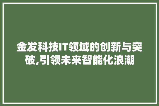 金发科技IT领域的创新与突破,引领未来智能化浪潮