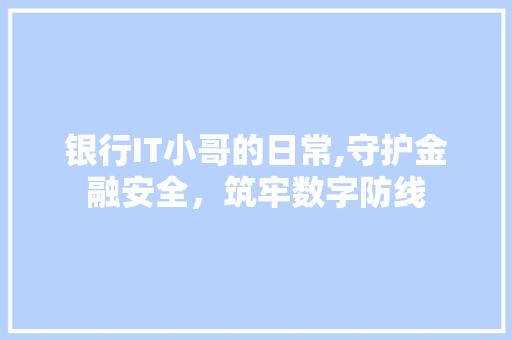 银行IT小哥的日常,守护金融安全，筑牢数字防线