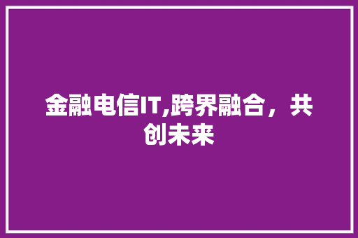 金融电信IT,跨界融合，共创未来