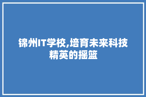 锦州IT学校,培育未来科技精英的摇篮