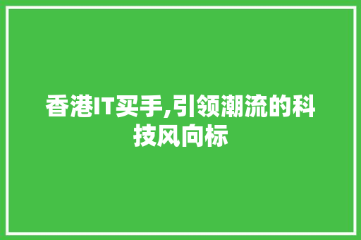 香港IT买手,引领潮流的科技风向标