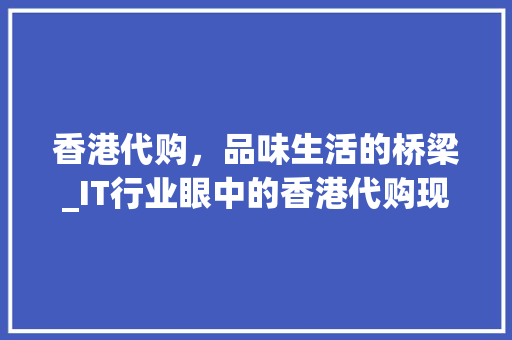 香港代购，品味生活的桥梁_IT行业眼中的香港代购现象介绍