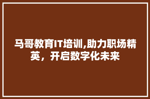 马哥教育IT培训,助力职场精英，开启数字化未来