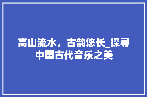 高山流水，古韵悠长_探寻中国古代音乐之美