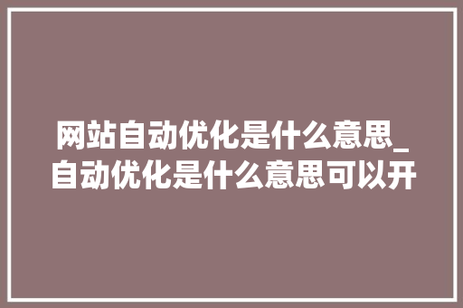 网站自动优化是什么意思_自动优化是什么意思可以开吗。 网站自动优化是什么意思_自动优化是什么意思可以开吗。 百度SEO