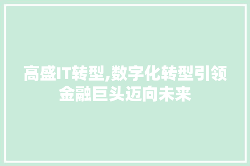 高盛IT转型,数字化转型引领金融巨头迈向未来