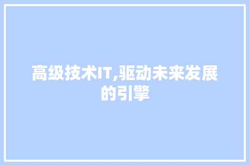 高级技术IT,驱动未来发展的引擎