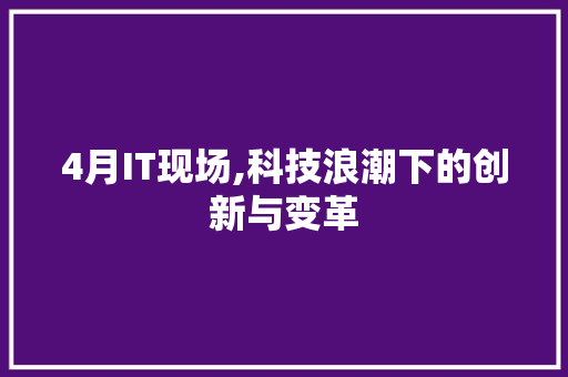 4月IT现场,科技浪潮下的创新与变革