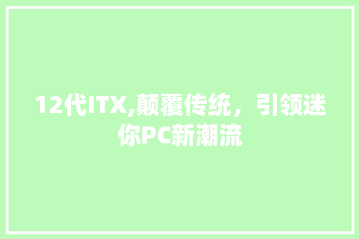 12代ITX,颠覆传统，引领迷你PC新潮流