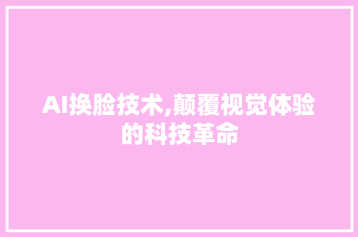 AI换脸技术,颠覆视觉体验的科技革命