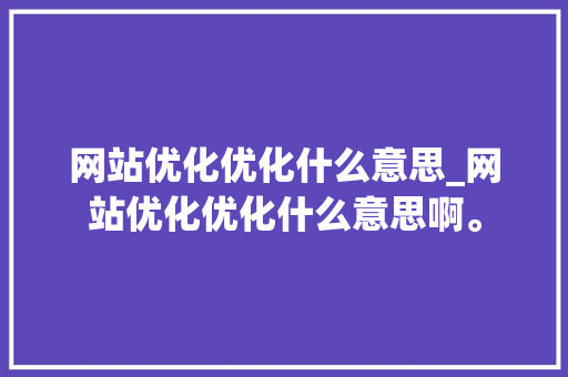 网站优化优化什么意思_网站优化优化什么意思啊。 网站优化优化什么意思_网站优化优化什么意思啊。 神马SEO