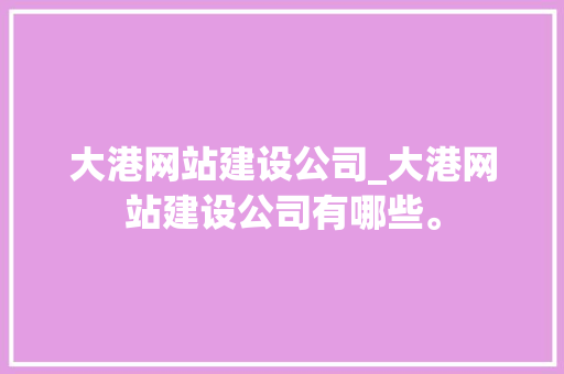 大港网站建设公司_大港网站建设公司有哪些。 大港网站建设公司_大港网站建设公司有哪些。 网站建设公司
