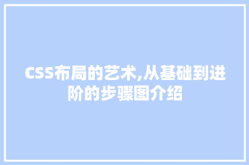 CSS布局的艺术,从基础到进阶的步骤图介绍