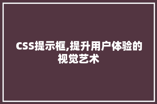 CSS提示框,提升用户体验的视觉艺术 网站建设公司