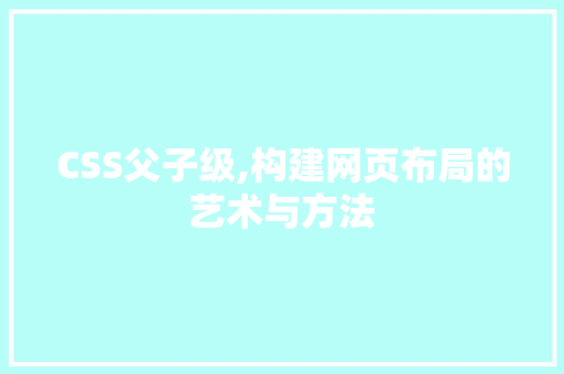 CSS父子级,构建网页布局的艺术与方法