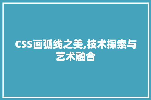 CSS画弧线之美,技术探索与艺术融合