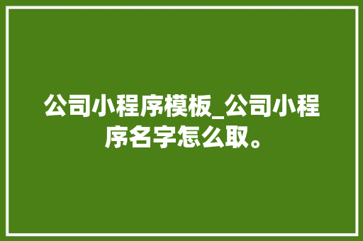 公司小程序模板_公司小程序名字怎么取。
