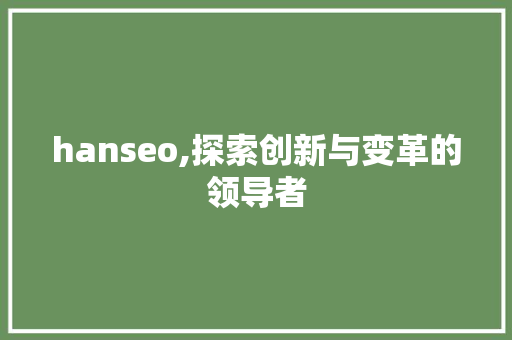 hanseo,探索创新与变革的领导者