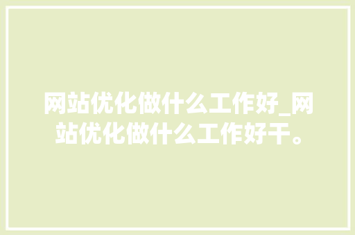 网站优化做什么工作好_网站优化做什么工作好干。 网站优化做什么工作好_网站优化做什么工作好干。 网站建设公司