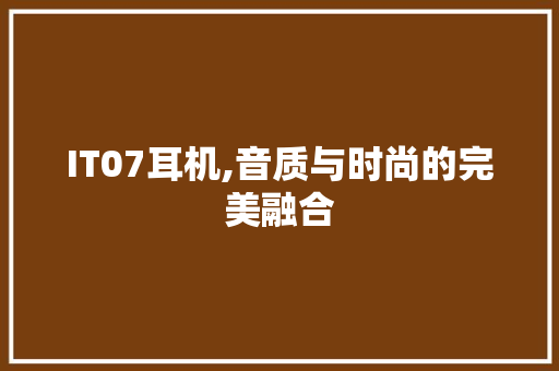 IT07耳机,音质与时尚的完美融合