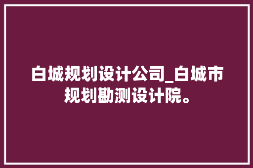白城规划设计公司_白城市规划勘测设计院。