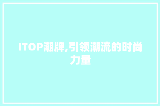 ITOP潮牌,引领潮流的时尚力量