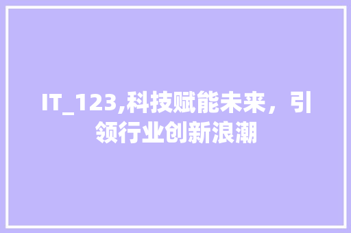 IT_123,科技赋能未来，引领行业创新浪潮