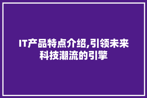 IT产品特点介绍,引领未来科技潮流的引擎