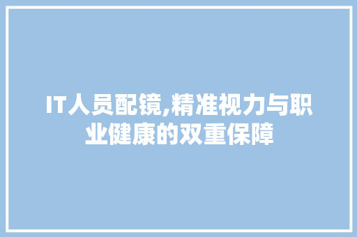 IT人员配镜,精准视力与职业健康的双重保障 网站建设公司