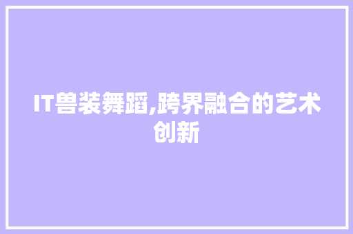 IT兽装舞蹈,跨界融合的艺术创新