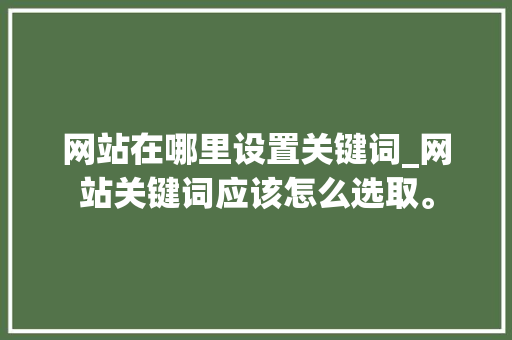 网站在哪里设置关键词_网站关键词应该怎么选取。 网站在哪里设置关键词_网站关键词应该怎么选取。 SEO关键词