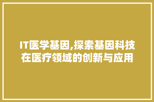 IT医学基因,探索基因科技在医疗领域的创新与应用 神马SEO