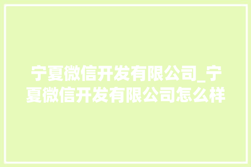宁夏微信开发有限公司_宁夏微信开发有限公司怎么样。 网站建设公司 宁夏微信开发有限公司_宁夏微信开发有限公司怎么样。 宁夏微信开发有限公司_宁夏微信开发有限公司怎么样。 网站建设公司