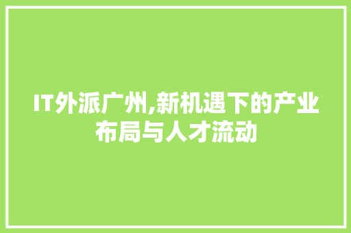 IT外派广州,新机遇下的产业布局与人才流动