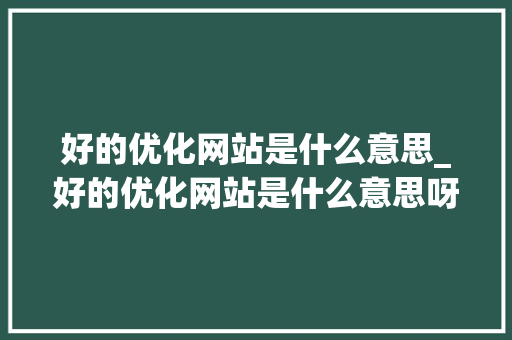 好的优化网站是什么意思_好的优化网站是什么意思呀。 好的优化网站是什么意思_好的优化网站是什么意思呀。 搜狗SEO