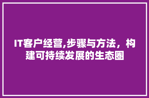 IT客户经营,步骤与方法，构建可持续发展的生态圈