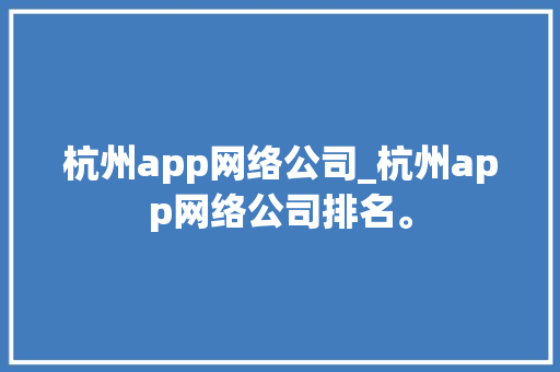 杭州app网络公司_杭州app网络公司排名。