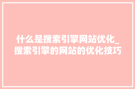什么是搜索引擎网站优化_搜索引擎的网站的优化技巧主要有哪些?。 百度SEO 什么是搜索引擎网站优化_搜索引擎的网站的优化技巧主要有哪些?。 什么是搜索引擎网站优化_搜索引擎的网站的优化技巧主要有哪些?。 百度SEO