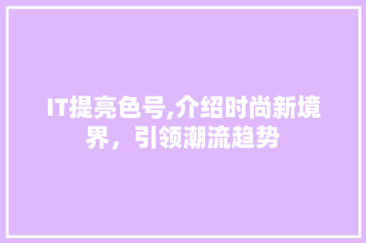 IT提亮色号,介绍时尚新境界，引领潮流趋势 必应SEO