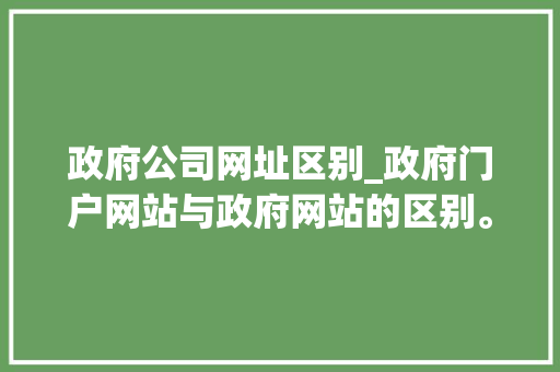 政府公司网址区别_政府门户网站与政府网站的区别。 网站建设公司 政府公司网址区别_政府门户网站与政府网站的区别。 政府公司网址区别_政府门户网站与政府网站的区别。 网站建设公司