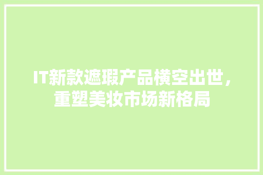 IT新款遮瑕产品横空出世，重塑美妆市场新格局